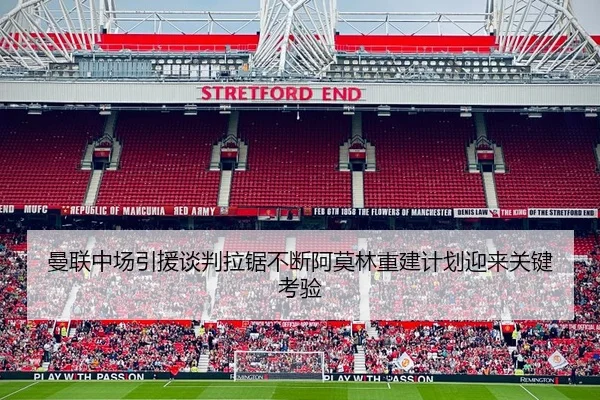 曼联中场引援谈判拉锯不断阿莫林重建计划迎来关键考验