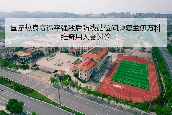 国足热身赛逼平强敌后防线站位问题复盘伊万科维奇用人受讨论
